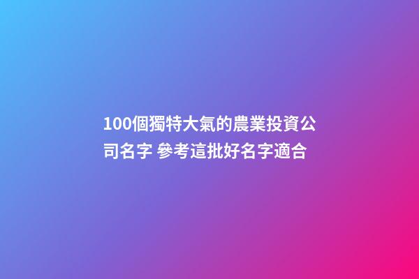 100個獨特大氣的農業投資公司名字 參考這批好名字適合